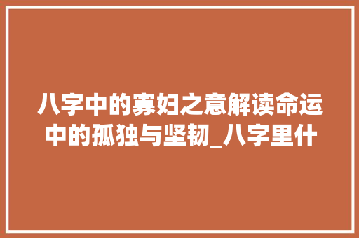 八字中的寡妇之意解读命运中的孤独与坚韧_八字里什么是寡妇的意思