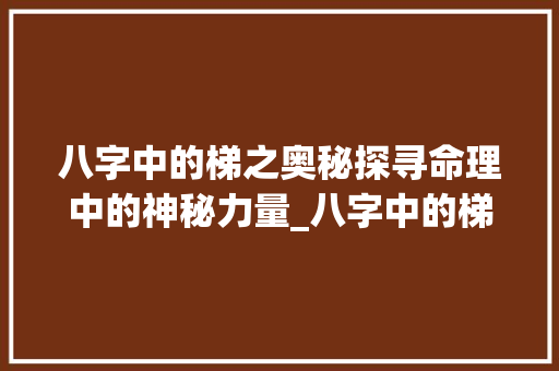 八字中的梯之奥秘探寻命理中的神秘力量_八字中的梯什么意思