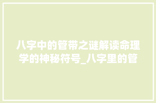 八字中的管带之谜解读命理学的神秘符号_八字里的管带是啥意思