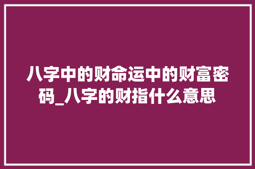 八字中的财命运中的财富密码_八字的财指什么意思
