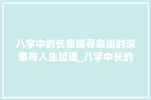 八字中的长意探寻命运的深意与人生哲理_八字中长的意思详细