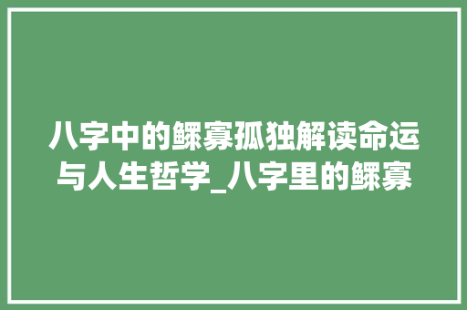 八字中的鳏寡孤独解读命运与人生哲学_八字里的鳏寡孤独的意思