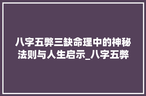 八字五弊三缺命理中的神秘法则与人生启示_八字五弊三缺八字的意思 写作技巧