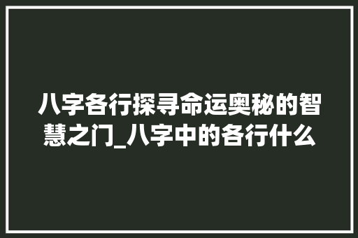 八字各行探寻命运奥秘的智慧之门_八字中的各行什么意思