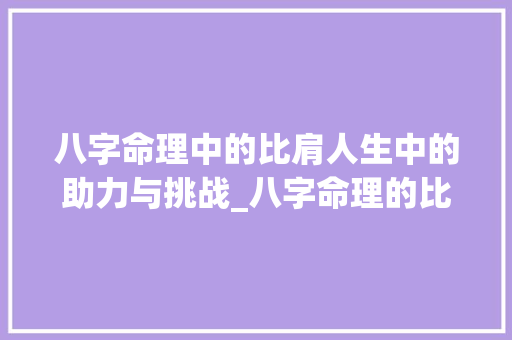 八字命理中的比肩人生中的助力与挑战_八字命理的比肩啥意思