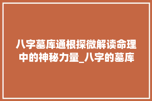 八字墓库通根探微解读命理中的神秘力量_八字的墓库通根的意思