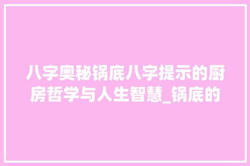 八字奥秘锅底八字提示的厨房哲学与人生智慧_锅底的八字代表什么意思