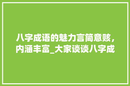 八字成语的魅力言简意赅，内涵丰富_大家谈谈八字成语的意思