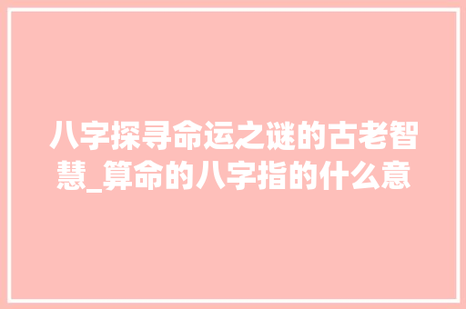 八字探寻命运之谜的古老智慧_算命的八字指的什么意思