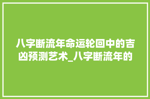 八字断流年命运轮回中的吉凶预测艺术_八字断流年的意思是什么