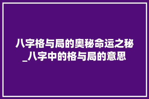 八字格与局的奥秘命运之秘_八字中的格与局的意思