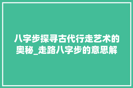 八字步探寻古代行走艺术的奥秘_走路八字步的意思解释
