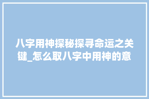 八字用神探秘探寻命运之关键_怎么取八字中用神的意思