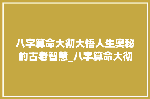 八字算命大彻大悟人生奥秘的古老智慧_八字算命大彻大悟的意思