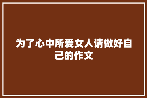 为了心中所爱女人请做好自己的作文