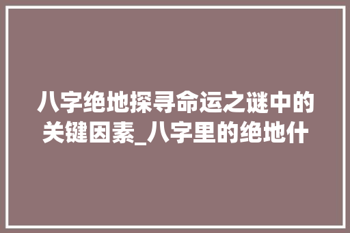 八字绝地探寻命运之谜中的关键因素_八字里的绝地什么意思