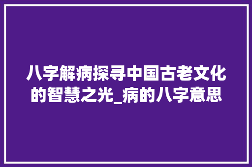 八字解病探寻中国古老文化的智慧之光_病的八字意思解释大全