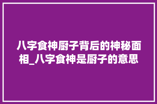 八字食神厨子背后的神秘面相_八字食神是厨子的意思吗