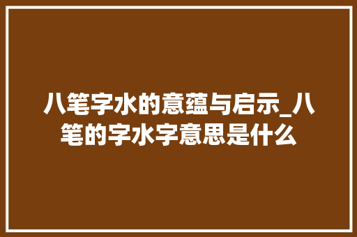 八笔字水的意蕴与启示_八笔的字水字意思是什么 写作社区