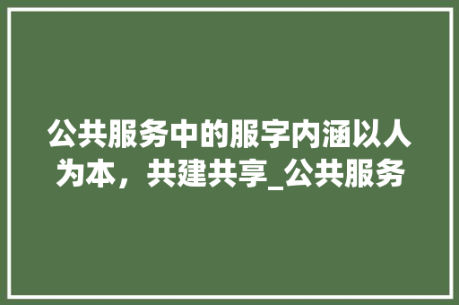 公共服务中的服字内涵以人为本，共建共享_公共服务的服字什么意思