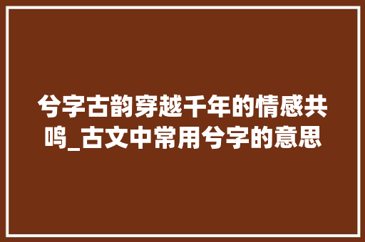 兮字古韵穿越千年的情感共鸣_古文中常用兮字的意思是