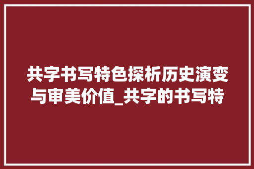 共字书写特色探析历史演变与审美价值_共字的书写特点是啥意思