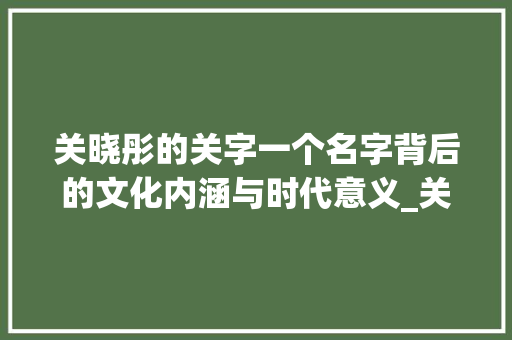 关晓彤的关字一个名字背后的文化内涵与时代意义_关晓彤的关字什么意思