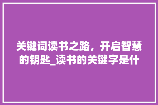 关键词读书之路，开启智慧的钥匙_读书的关键字是什么意思