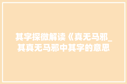 其字探微解读《真无马邪_其真无马邪中其字的意思