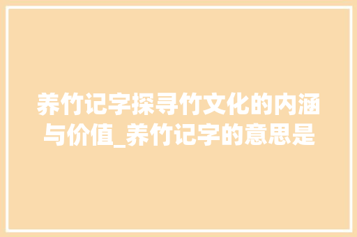 养竹记字探寻竹文化的内涵与价值_养竹记字的意思是什么呢