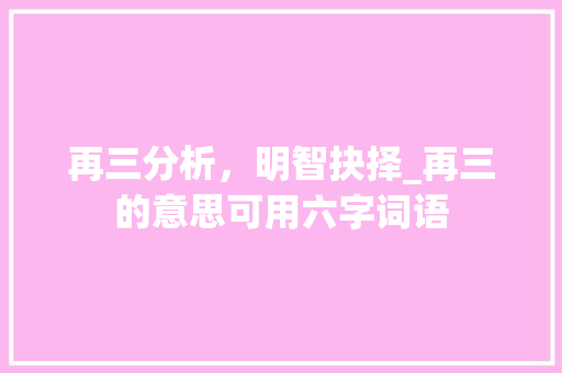 再三分析，明智抉择_再三的意思可用六字词语
