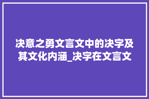 决意之勇文言文中的决字及其文化内涵_决字在文言文中的意思
