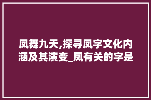 凤舞九天,探寻凤字文化内涵及其演变_凤有关的字是什么意思