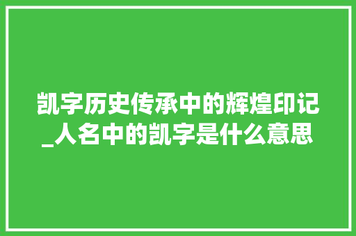 凯字历史传承中的辉煌印记_人名中的凯字是什么意思