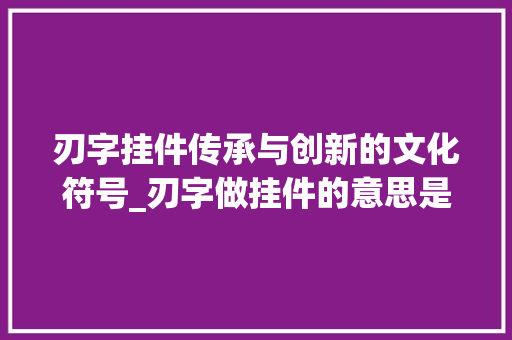 刃字挂件传承与创新的文化符号_刃字做挂件的意思是什么