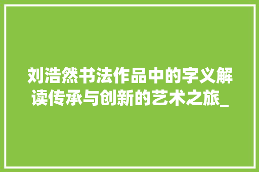刘浩然书法作品中的字义解读传承与创新的艺术之旅_刘浩然写的字是什么意思