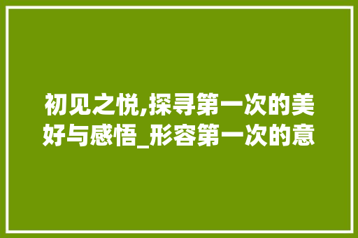 初见之悦,探寻第一次的美好与感悟_形容第一次的意思的字