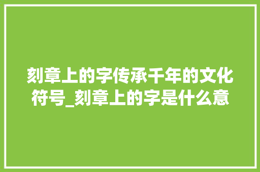 刻章上的字传承千年的文化符号_刻章上的字是什么意思