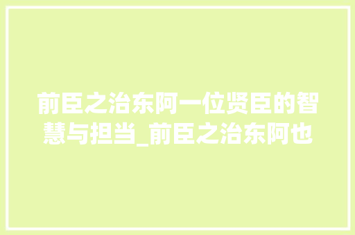 前臣之治东阿一位贤臣的智慧与担当_前臣之治东阿也字的意思