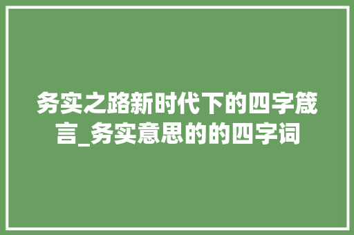 务实之路新时代下的四字箴言_务实意思的的四字词 报告写作