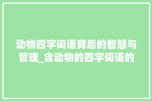 动物四字词语背后的智慧与哲理_含动物的四字词语的意思