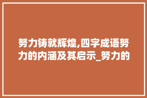 努力铸就辉煌,四字成语努力的内涵及其启示_努力的四字成语意思解释