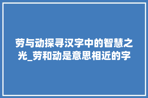 劳与动探寻汉字中的智慧之光_劳和动是意思相近的字吗