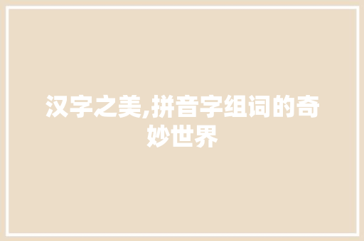 汉字之美,拼音字组词的奇妙世界 商业文案