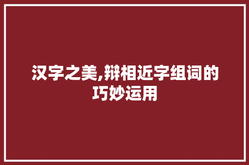 汉字之美,辩相近字组词的巧妙运用 商业文案