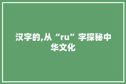 汉字的,从“ru”字探秘中华文化 报告写作