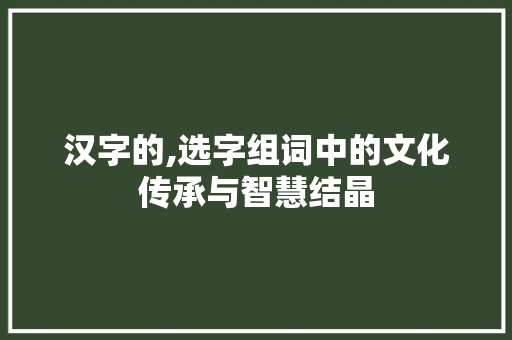 汉字的,选字组词中的文化传承与智慧结晶 诗歌创作