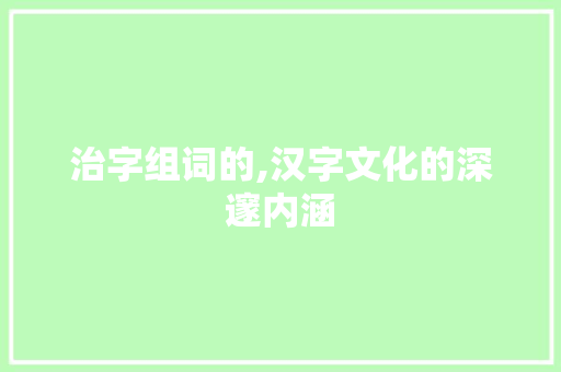 治字组词的,汉字文化的深邃内涵 诗歌创作