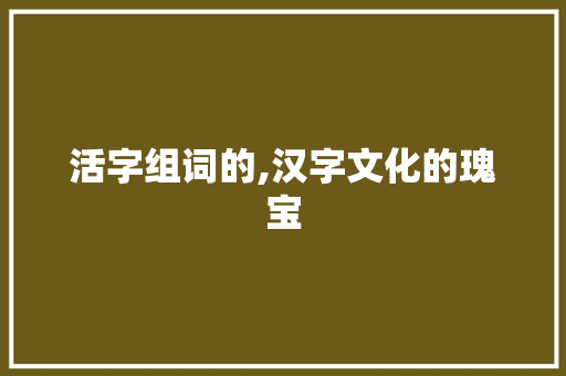 活字组词的,汉字文化的瑰宝 词汇积累