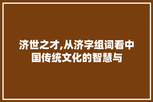 济世之才,从济字组词看中国传统文化的智慧与 简历模板